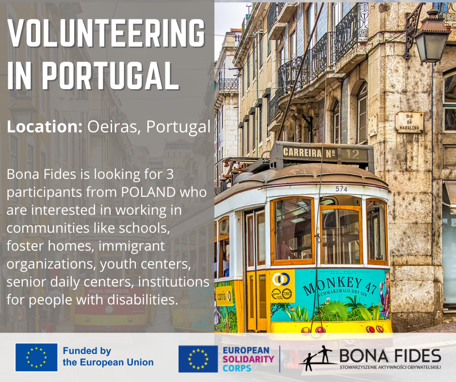 VOLUNTEERING IN PORTUGAL Location: Oeiras, Portugal Bona Fides is looking for 3 participants from POLAND who are interested in working in communities like schools, foster homes, immigrant organizations, youth centers, senior daily centers, institutions for people with disabilities.